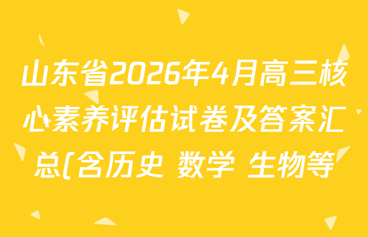 山东省2026年4月高三核心素养评估试卷及答案汇总(含历史 数学 生物等) 山东省2026年4月高三核心素养评估试卷及答案汇总(含历史 数学 生物等)